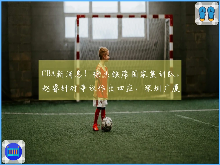 CBA新消息！徐杰缺席国家集训队，赵睿针对争议作出回应，深圳广厦再添伤员，杨瀚森重返男篮