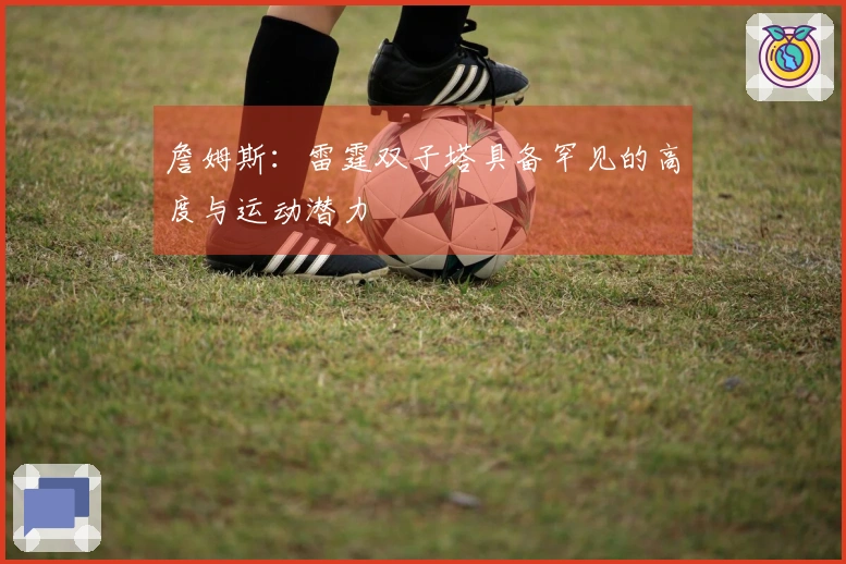 詹姆斯:雷霆双子塔具备罕见的高度与运动潜力
