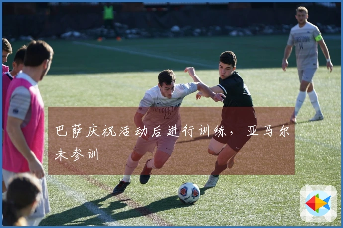 巴萨庆祝活动后进行训练,亚马尔未参训